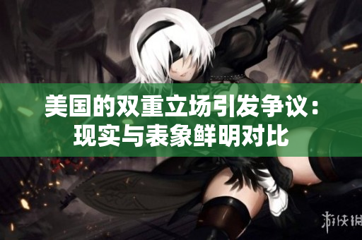 美国的双重立场引发争议：现实与表象鲜明对比