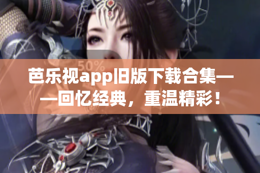 芭乐视app旧版下载合集——回忆经典，重温精彩！