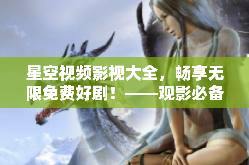 星空视频影视大全，畅享无限免费好剧！——观影必备管家