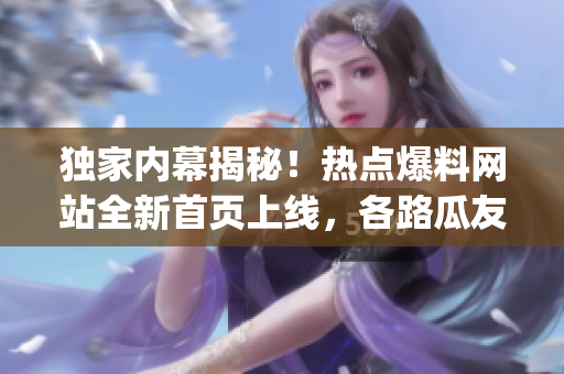 独家内幕揭秘！热点爆料网站全新首页上线，各路瓜友速来围观入口！(1)
