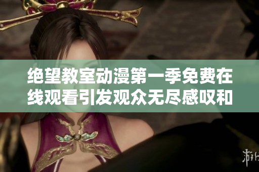 绝望教室动漫第一季免费在线观看引发观众无尽感叹和反思