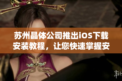 苏州晶体公司推出iOS下载安装教程，让您快速掌握安装技巧(1)