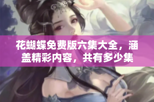 花蝴蝶免费版六集大全，涵盖精彩内容，共有多少集