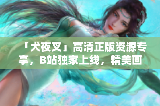 「犬夜叉」高清正版资源专享，B站独家上线，精美画质震撼呈现！