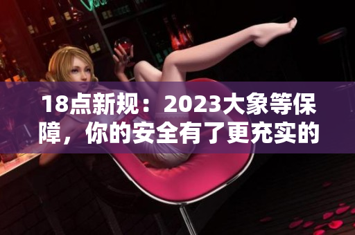 18点新规：2023大象等保障，你的安全有了更充实的保护