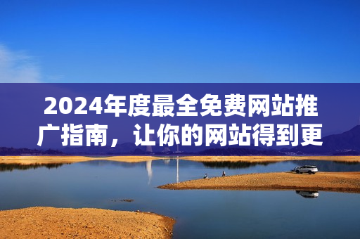 2024年度最全免费网站推广指南，让你的网站得到更多曝光与流量！