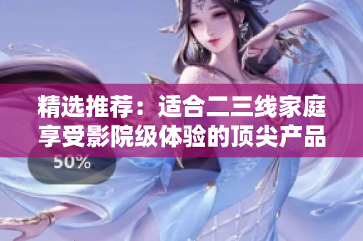精选推荐：适合二三线家庭享受影院级体验的顶尖产品有哪些？