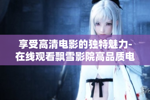 享受高清电影的独特魅力-在线观看飘雪影院高品质电影