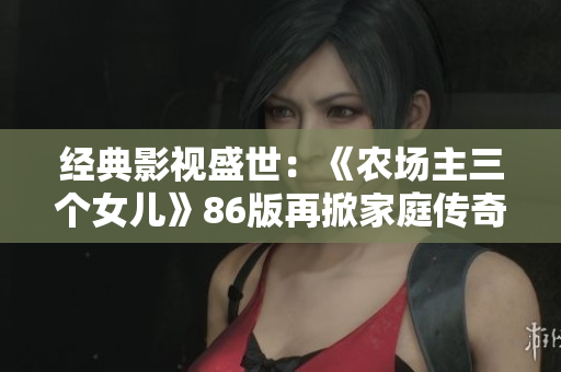 经典影视盛世：《农场主三个女儿》86版再掀家庭传奇神话