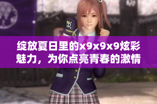 绽放夏日里的x9x9x9炫彩魅力，为你点亮青春的激情之火