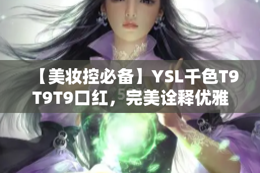 【美妆控必备】YSL千色T9T9T9口红，完美诠释优雅魅力