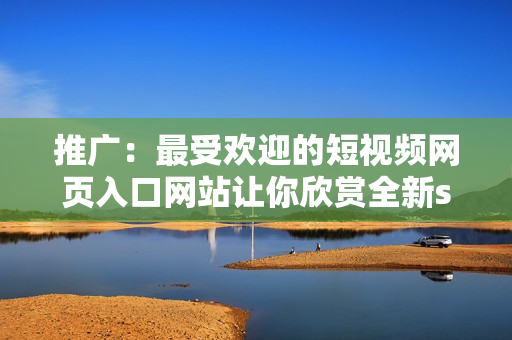 推广：最受欢迎的短视频网页入口网站让你欣赏全新seo短视频