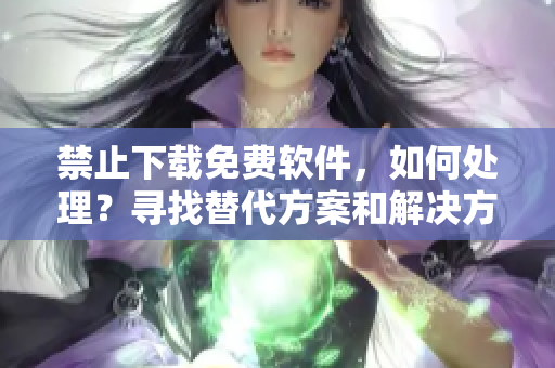 禁止下载免费软件，如何处理？寻找替代方案和解决方式