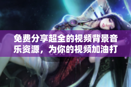免费分享超全的视频背景音乐资源，为你的视频加油打气