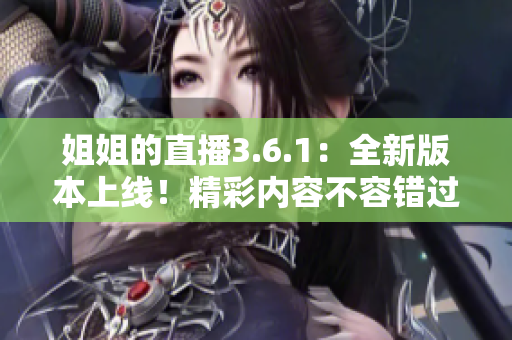姐姐的直播3.6.1：全新版本上线！精彩内容不容错过