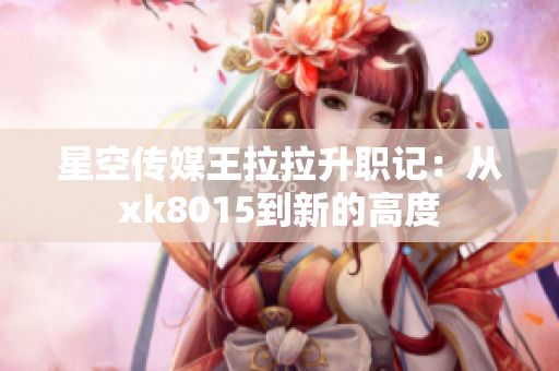 星空传媒王拉拉升职记：从xk8015到新的高度