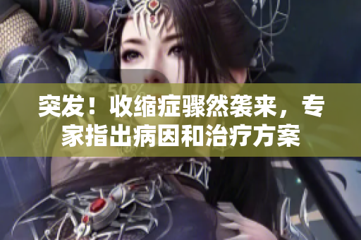 突发！收缩症骤然袭来，专家指出病因和治疗方案