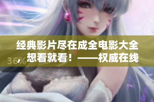 经典影片尽在成全电影大全，想看就看！——权威在线电影平台