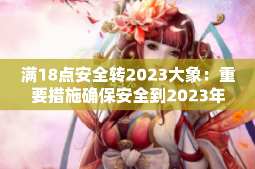 满18点安全转2023大象：重要措施确保安全到2023年 