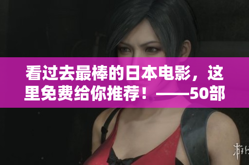 看过去最棒的日本电影，这里免费给你推荐！——50部优秀日本电影精选！
