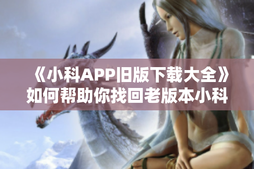 《小科APP旧版下载大全》如何帮助你找回老版本小科APP？