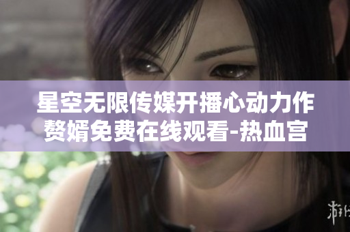 星空无限传媒开播心动力作赘婿免费在线观看-热血宫斗战争励志剧