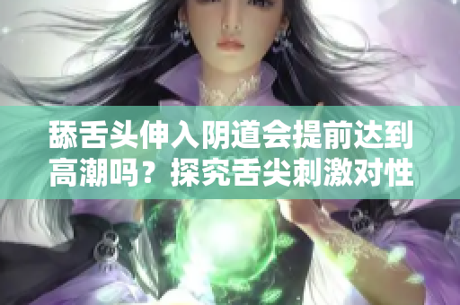 舔舌头伸入阴道会提前达到高潮吗？探究舌尖刺激对性爱的影响