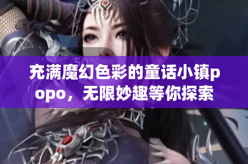 充满魔幻色彩的童话小镇popo，无限妙趣等你探索