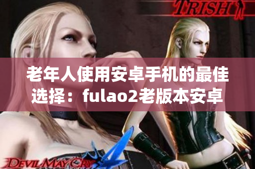 老年人使用安卓手机的最佳选择：fulao2老版本安卓版全新下载指南(1)