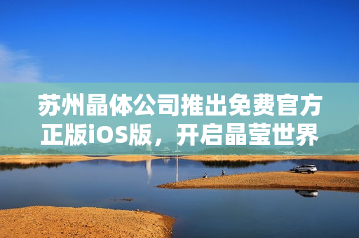 苏州晶体公司推出免费官方正版iOS版，开启晶莹世界