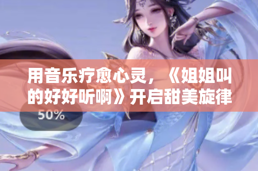 用音乐疗愈心灵，《姐姐叫的好好听啊》开启甜美旋律治愈之旅