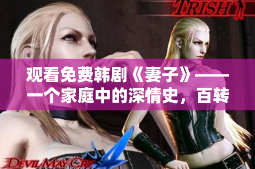 观看免费韩剧《妻子》——一个家庭中的深情史，百转千回的心灵交织！