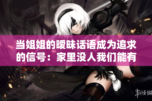 当姐姐的暧昧话语成为追求的信号：家里没人我们能有机会吗