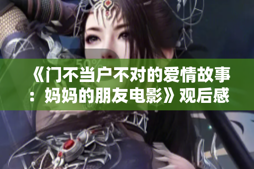 《门不当户不对的爱情故事：妈妈的朋友电影》观后感