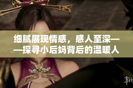 细腻展现情感，感人至深——探寻小后妈背后的温暖人性