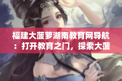 福建大菠萝湖南教育网导航：打开教育之门，探索大菠萝的福建之旅(1)