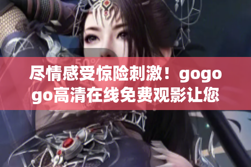 尽情感受惊险刺激！gogogo高清在线免费观影让您痛快畅享