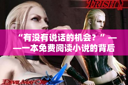 “有没有说话的机会？”——一本免费阅读小说的背后故事