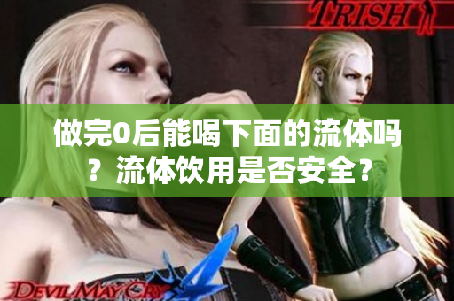 做完0后能喝下面的流体吗？流体饮用是否安全？