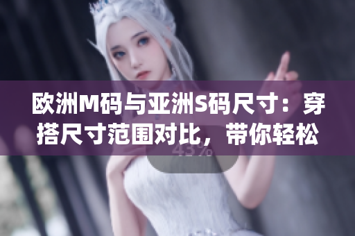欧洲M码与亚洲S码尺寸：穿搭尺寸范围对比，带你轻松选购(1)