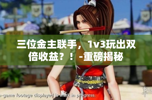 三位金主联手，1v3玩出双倍收益？！-重磅揭秘