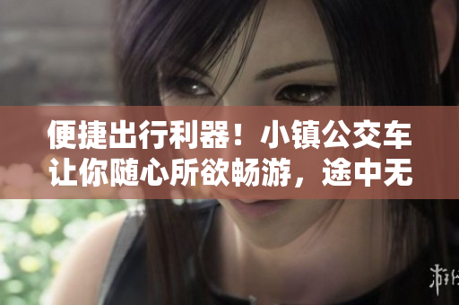 便捷出行利器！小镇公交车让你随心所欲畅游，途中无碎片
