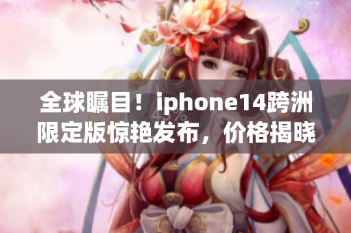 全球瞩目！iphone14跨洲限定版惊艳发布，价格揭晓！