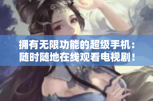 拥有无限功能的超级手机：随时随地在线观看电视剧！