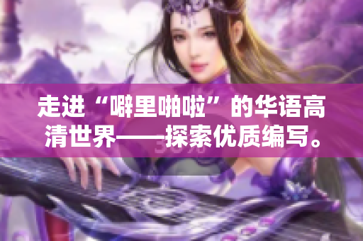 走进“噼里啪啦”的华语高清世界——探索优质编写。