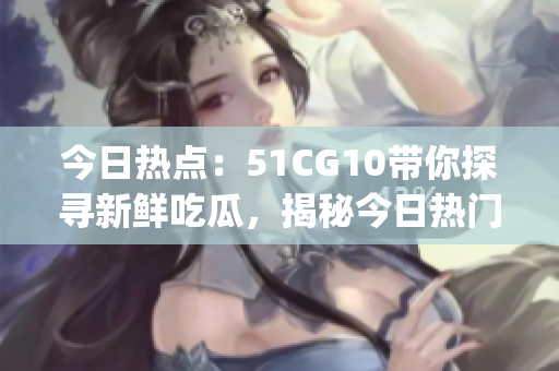 今日热点：51CG10带你探寻新鲜吃瓜，揭秘今日热门事件(1)