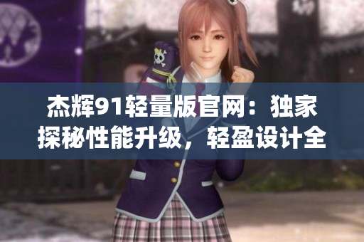 杰辉91轻量版官网：独家探秘性能升级，轻盈设计全新升级(1)