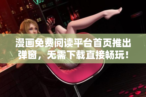 漫画免费阅读平台首页推出弹窗，无需下载直接畅玩！