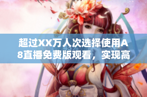 超过XX万人次选择使用A8直播免费版观看，实现高效便捷的直播体验