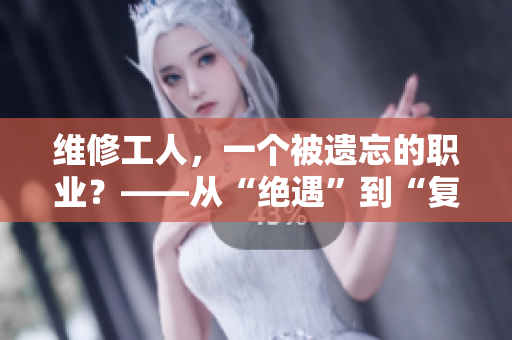 维修工人，一个被遗忘的职业？——从“绝遇”到“复苏”